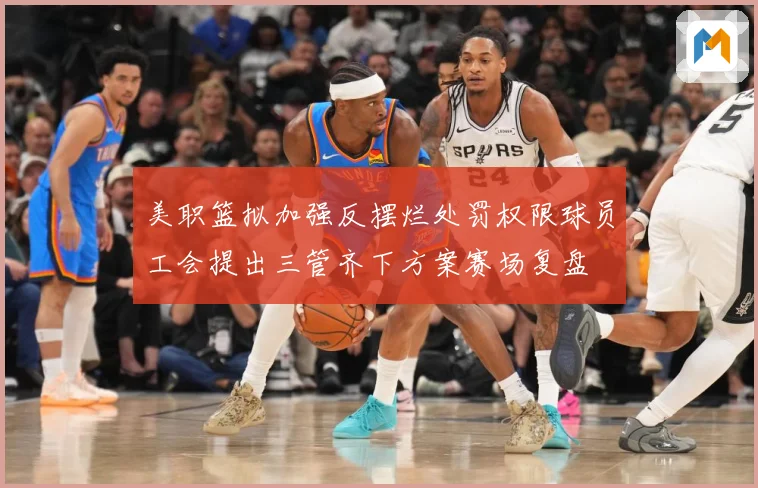 美职篮拟加强反摆烂处罚权限球员工会提出三管齐下方案赛场复盘