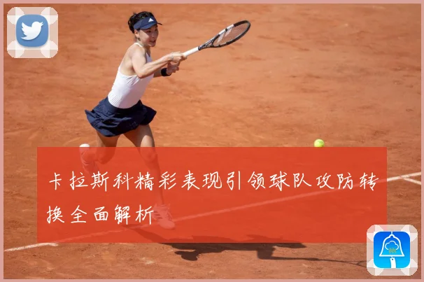 卡拉斯科精彩表现引领球队攻防转换全面解析