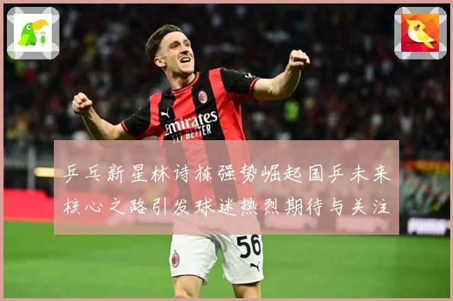 乒乓新星林诗栋强势崛起国乒未来核心之路引发球迷热烈期待与关注赛场解读