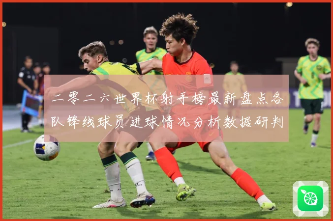 二零二六世界杯射手榜最新盘点各队锋线球员进球情况分析数据研判