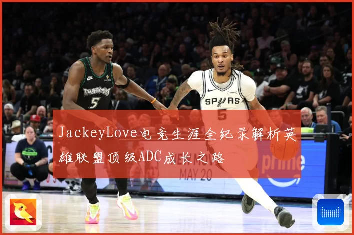 JackeyLove电竞生涯全纪录解析英雄联盟顶级ADC成长之路