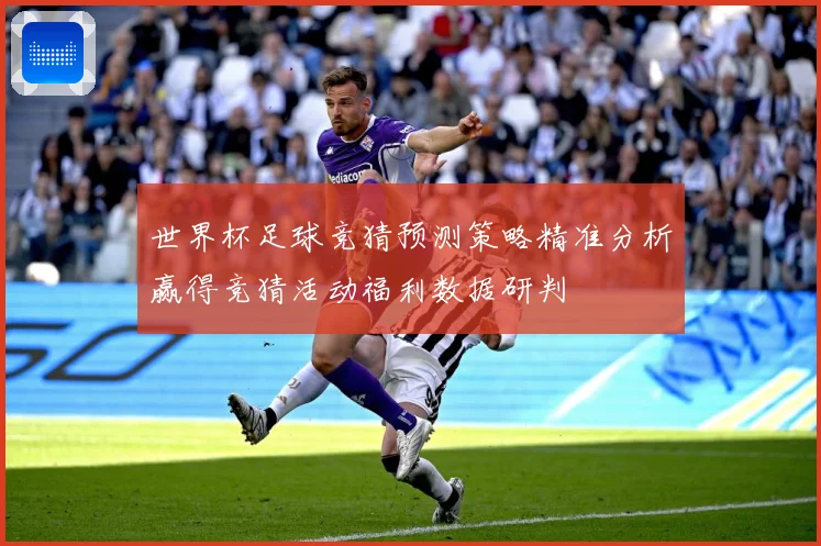 世界杯足球竞猜预测策略精准分析赢得竞猜活动福利数据研判