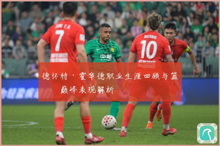 德怀特·霍华德职业生涯回顾与篮球巅峰表现解析