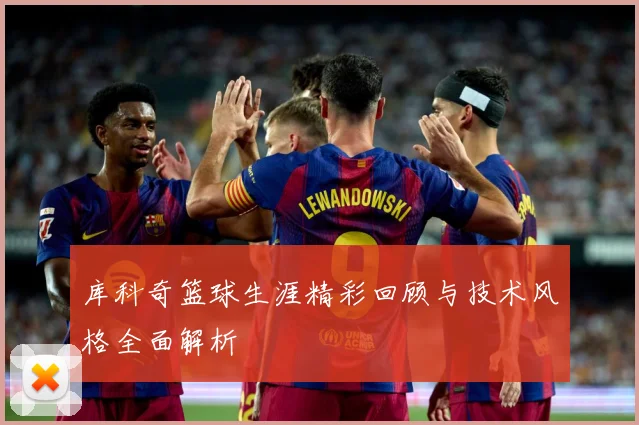库科奇篮球生涯精彩回顾与技术风格全面解析