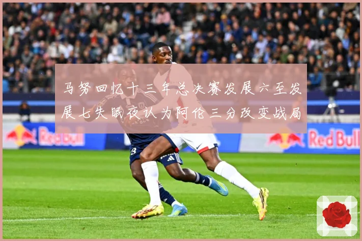 马努回忆十三年总决赛发展六至发展七失眠夜认为阿伦三分改变战局命运赛场复盘