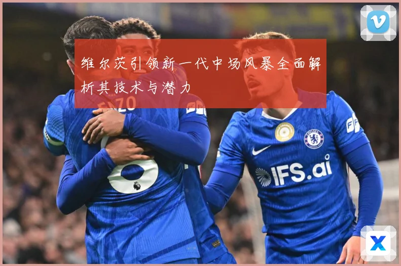 维尔茨引领新一代中场风暴全面解析其技术与潜力