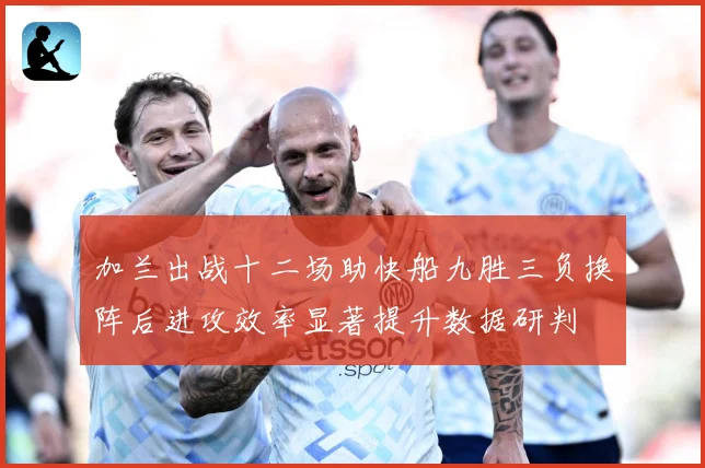 加兰出战十二场助快船九胜三负换阵后进攻效率显著提升数据研判