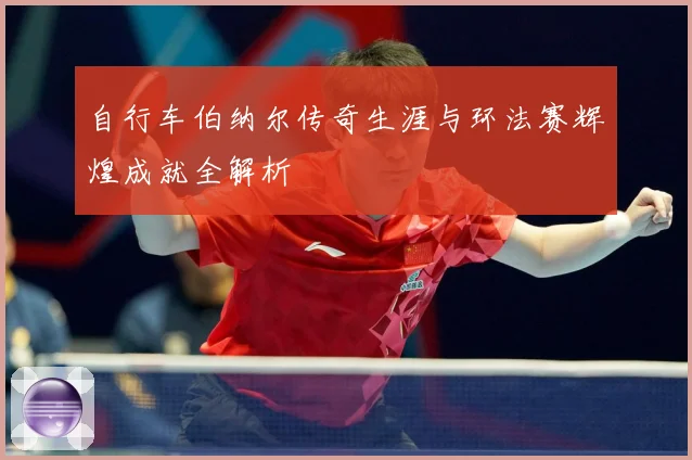 自行车伯纳尔传奇生涯与环法赛辉煌成就全解析