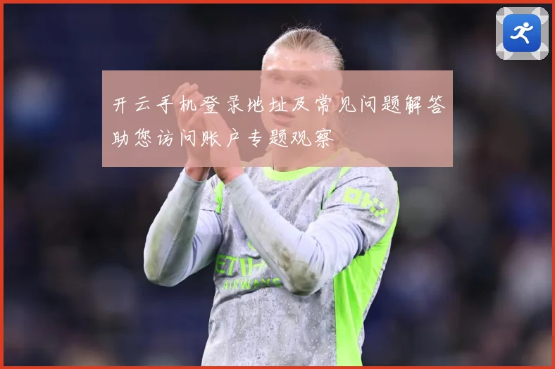 开云手机登录地址及常见问题解答助您访问账户专题观察