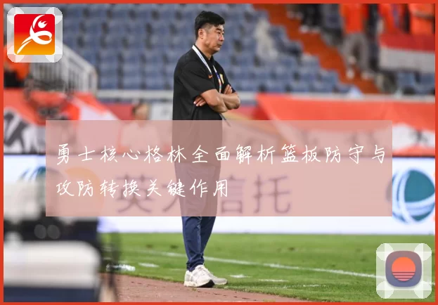 勇士核心格林全面解析篮板防守与攻防转换关键作用
