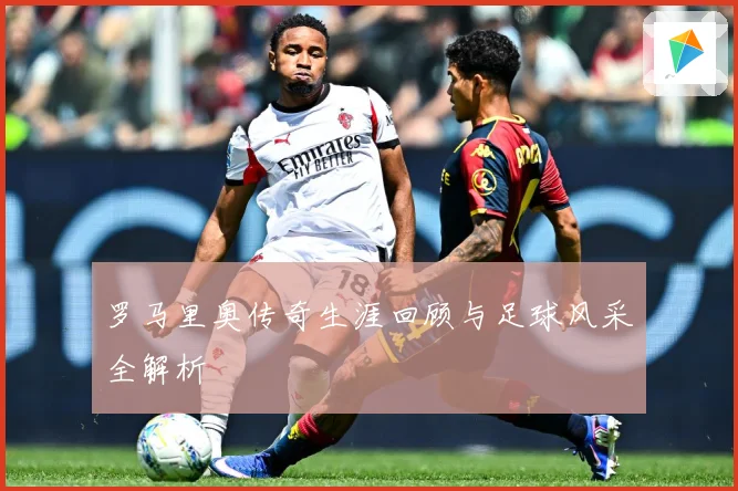 罗马里奥传奇生涯回顾与足球风采全解析