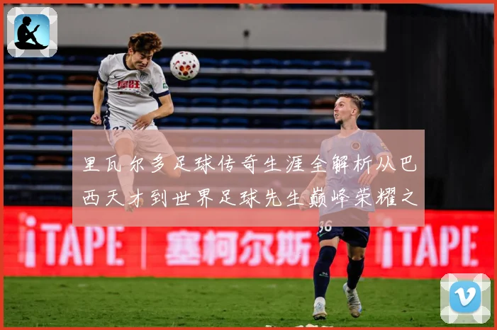 里瓦尔多足球传奇生涯全解析从巴西天才到世界足球先生巅峰荣耀之路揭秘