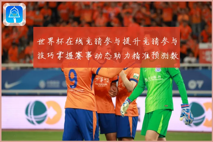 世界杯在线竞猜参与提升竞猜参与技巧掌握赛事动态助力精准预测数据研判
