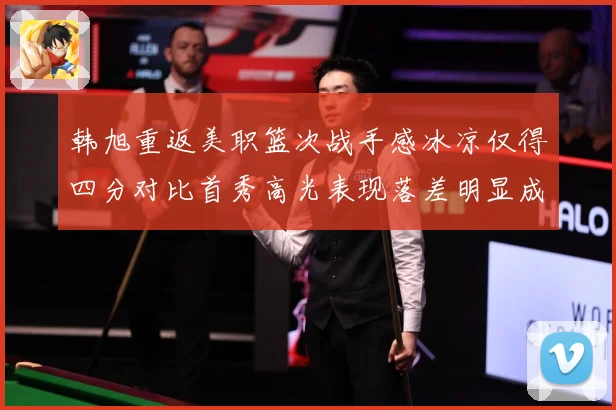 韩旭重返美职篮次战手感冰凉仅得四分对比首秀高光表现落差明显成长观察