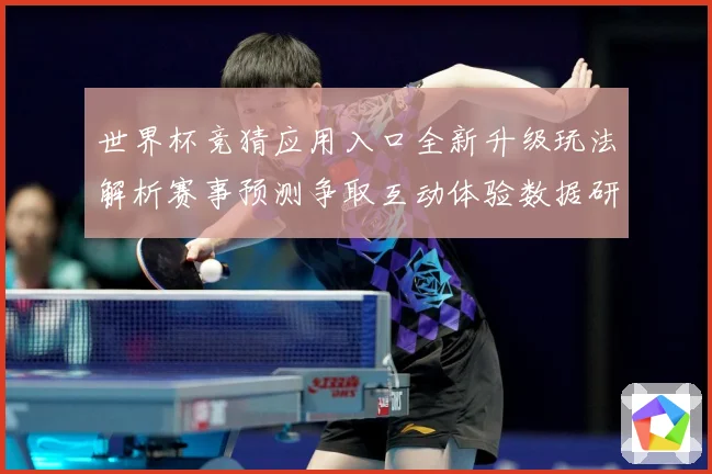 世界杯竞猜应用入口全新升级玩法解析赛事预测争取互动体验数据研判