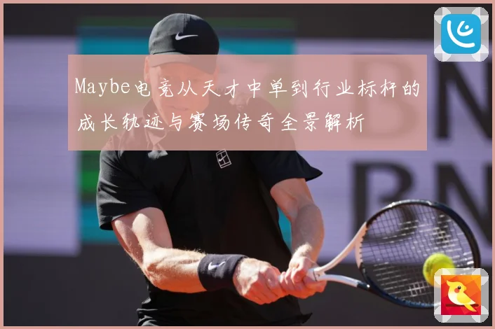 Maybe电竞从天才中单到行业标杆的成长轨迹与赛场传奇全景解析