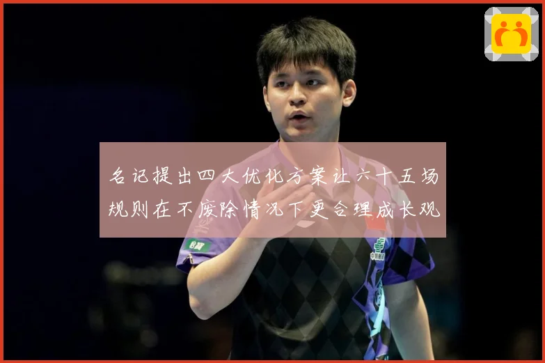 名记提出四大优化方案让六十五场规则在不废除情况下更合理成长观察