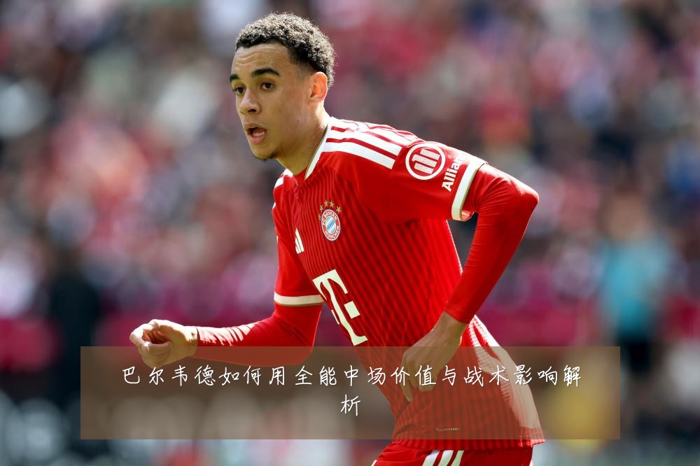 巴尔韦德如何用全能中场价值与战术影响解析
