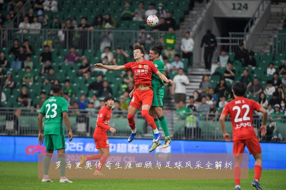 罗马里奥传奇生涯回顾与足球风采全解析