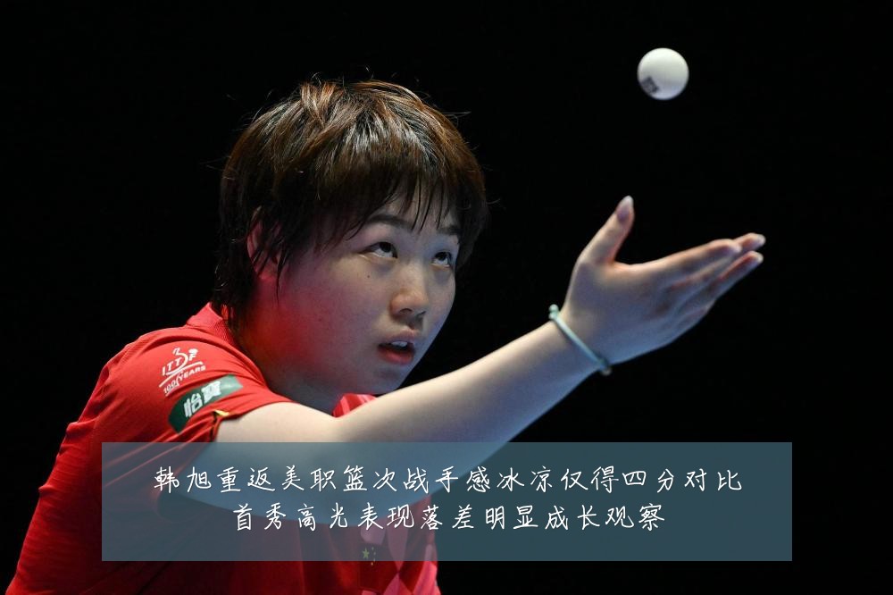 韩旭重返美职篮次战手感冰凉仅得四分对比首秀高光表现落差明显成长观察