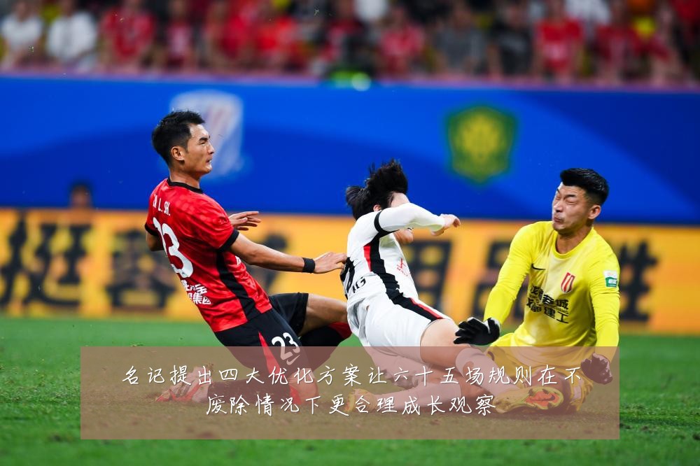 名记提出四大优化方案让六十五场规则在不废除情况下更合理成长观察