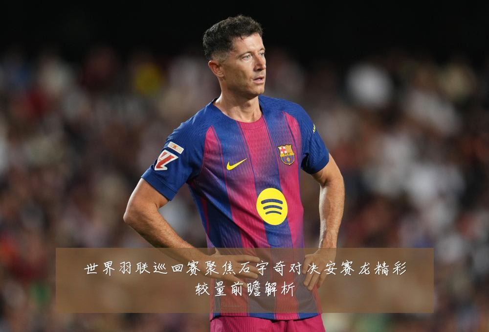 世界羽联巡回赛聚焦石宇奇对决安赛龙精彩较量前瞻解析